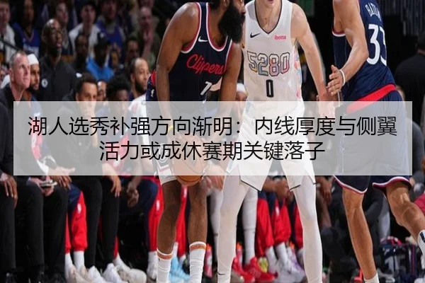 湖人选秀补强方向渐明：内线厚度与侧翼活力或成休赛期关键落子